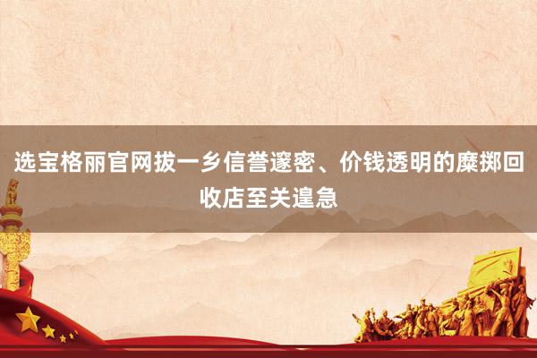 选宝格丽官网拔一乡信誉邃密、价钱透明的糜掷回收店至关遑急